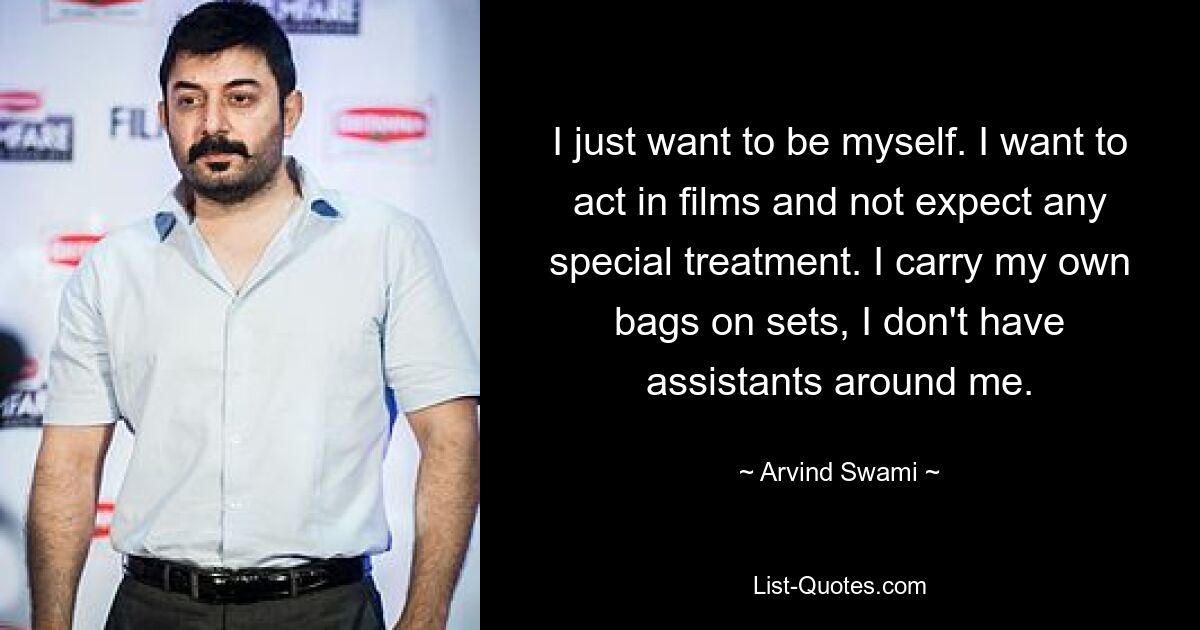 I just want to be myself. I want to act in films and not expect any special treatment. I carry my own bags on sets, I don't have assistants around me. — © Arvind Swami