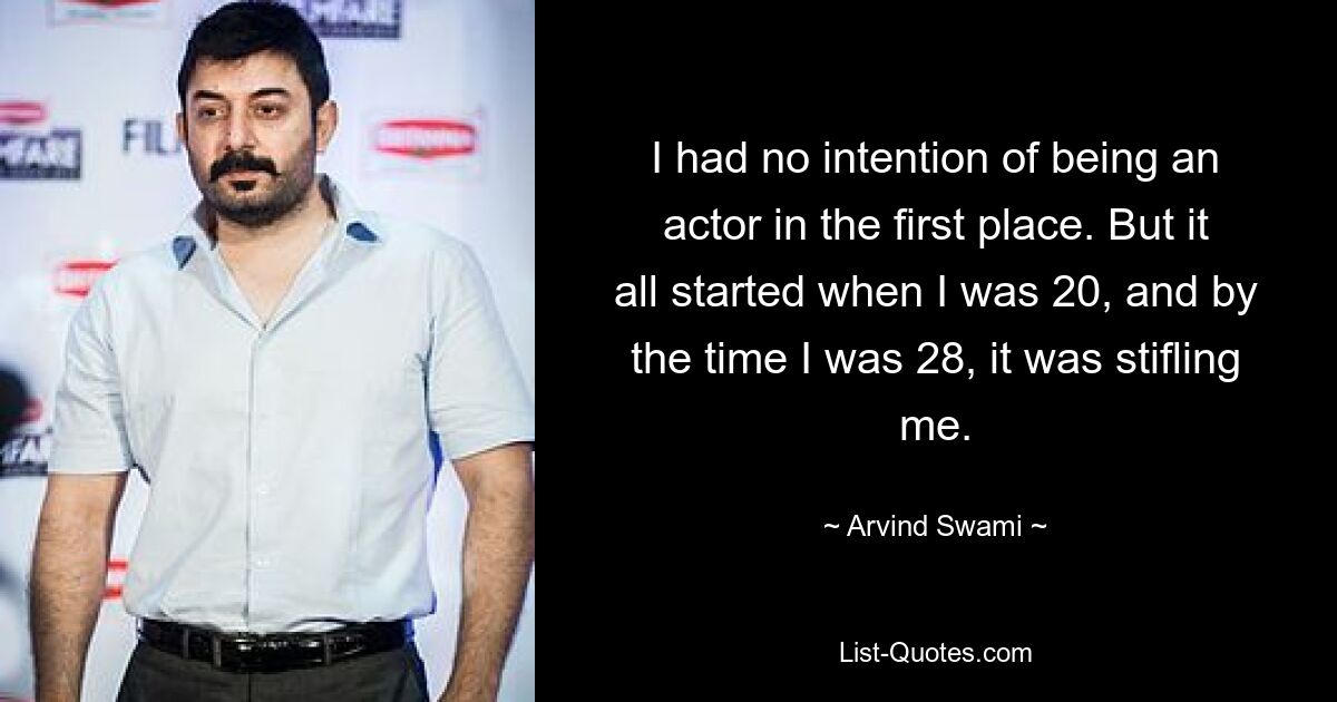 I had no intention of being an actor in the first place. But it all started when I was 20, and by the time I was 28, it was stifling me. — © Arvind Swami