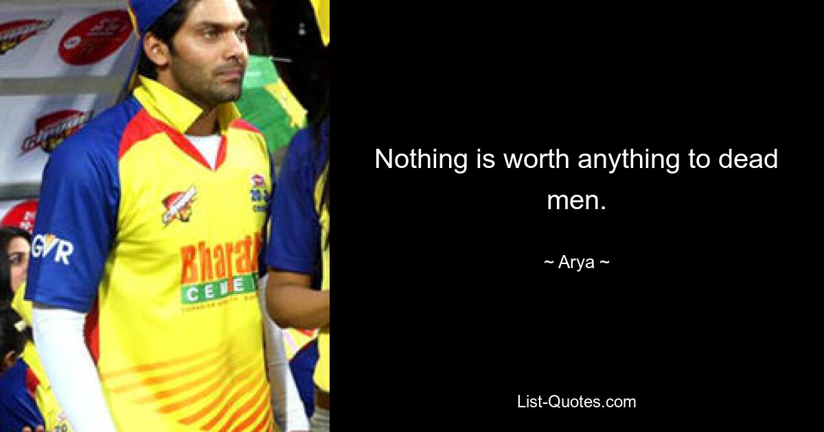 Nothing is worth anything to dead men. — © Arya