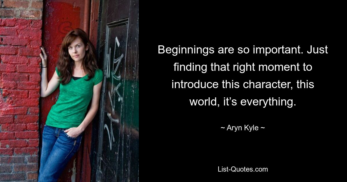 Beginnings are so important. Just finding that right moment to introduce this character, this world, it’s everything. — © Aryn Kyle