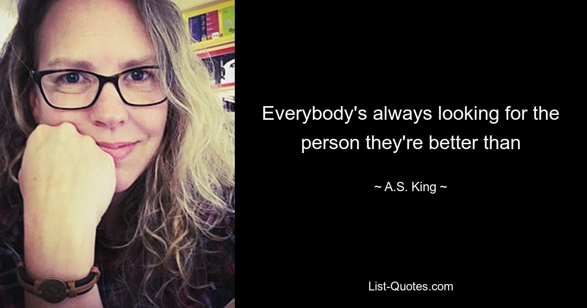 Everybody's always looking for the person they're better than — © A.S. King