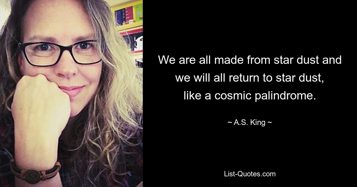 We are all made from star dust and we will all return to star dust, like a cosmic palindrome. — © A.S. King