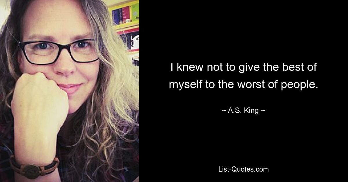 I knew not to give the best of myself to the worst of people. — © A.S. King