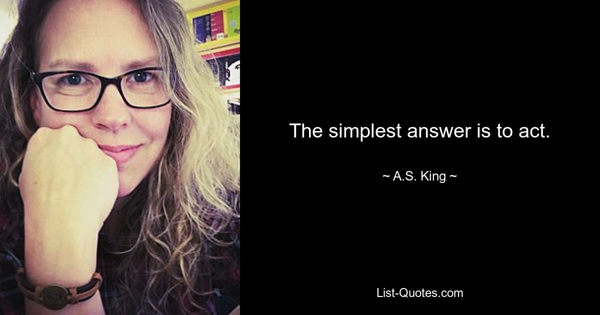 The simplest answer is to act. — © A.S. King