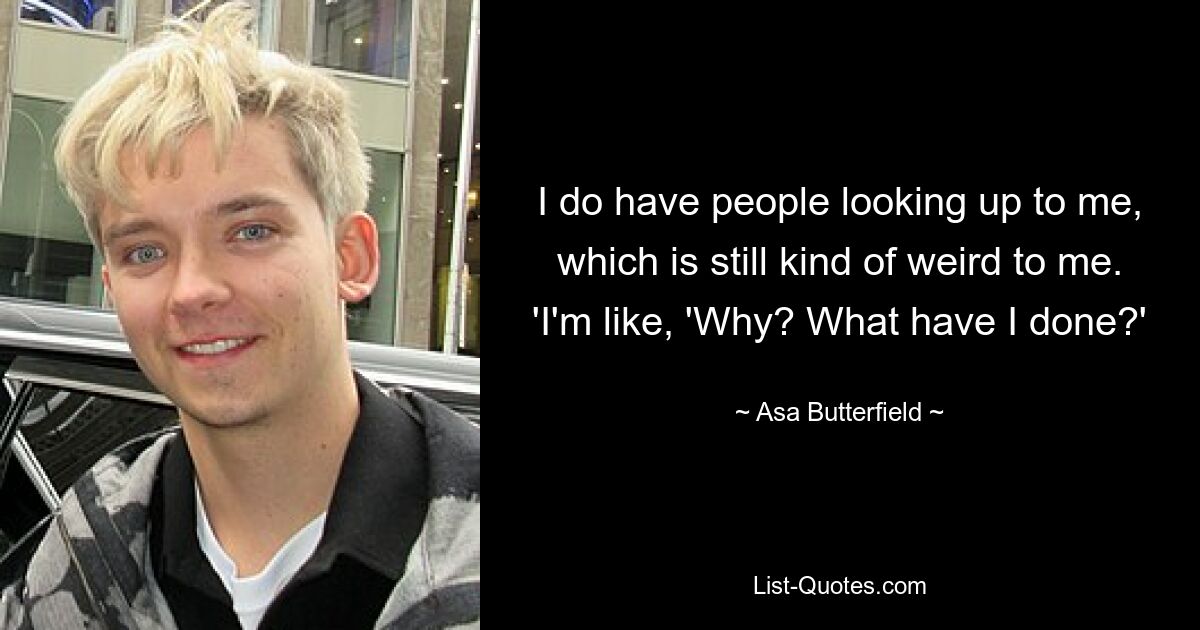 I do have people looking up to me, which is still kind of weird to me. 'I'm like, 'Why? What have I done?' — © Asa Butterfield