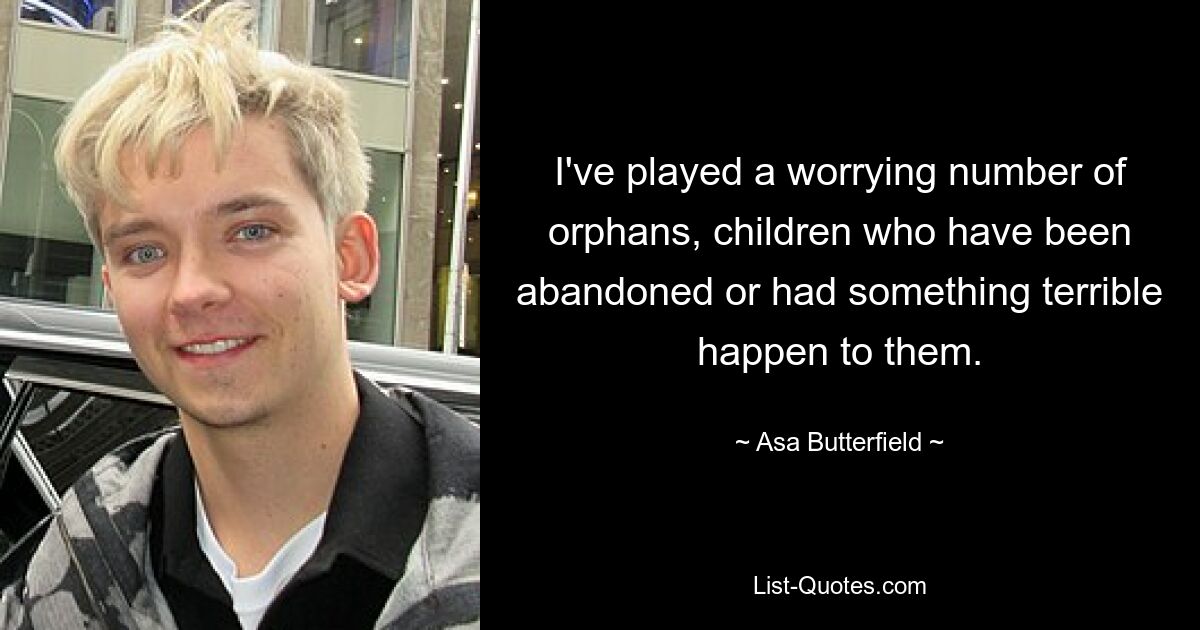 I've played a worrying number of orphans, children who have been abandoned or had something terrible happen to them. — © Asa Butterfield