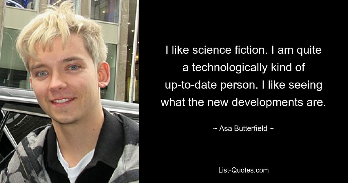 I like science fiction. I am quite a technologically kind of up-to-date person. I like seeing what the new developments are. — © Asa Butterfield