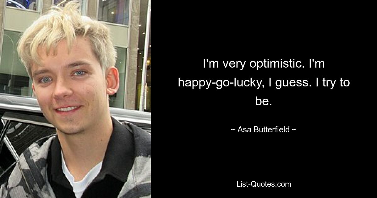 I'm very optimistic. I'm happy-go-lucky, I guess. I try to be. — © Asa Butterfield