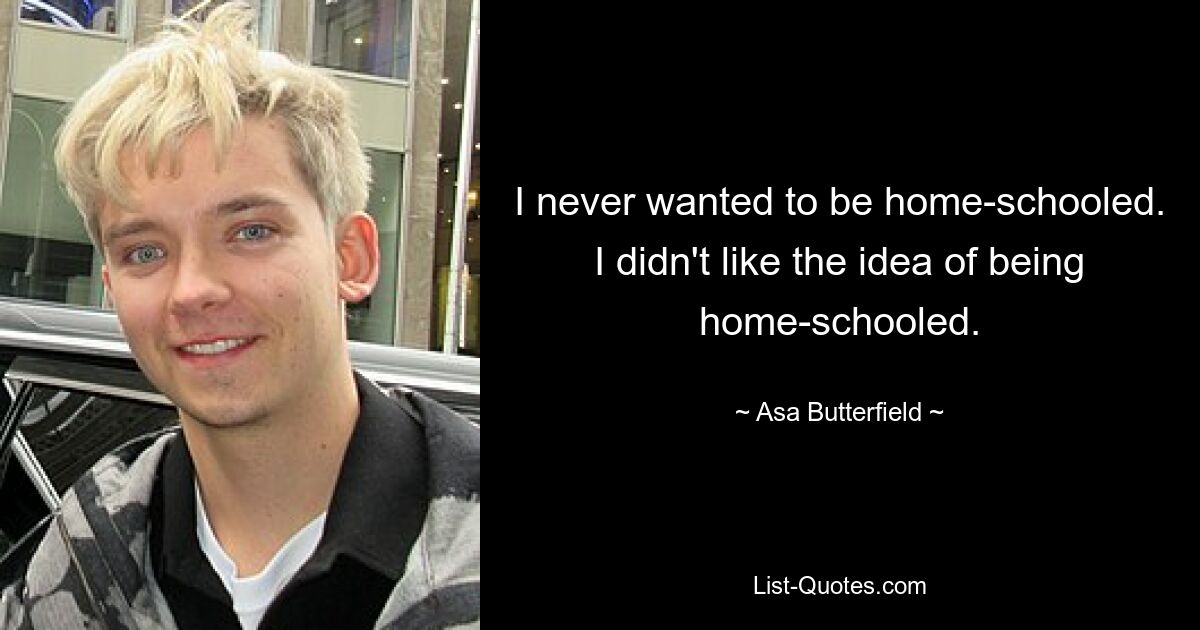 I never wanted to be home-schooled. I didn't like the idea of being home-schooled. — © Asa Butterfield