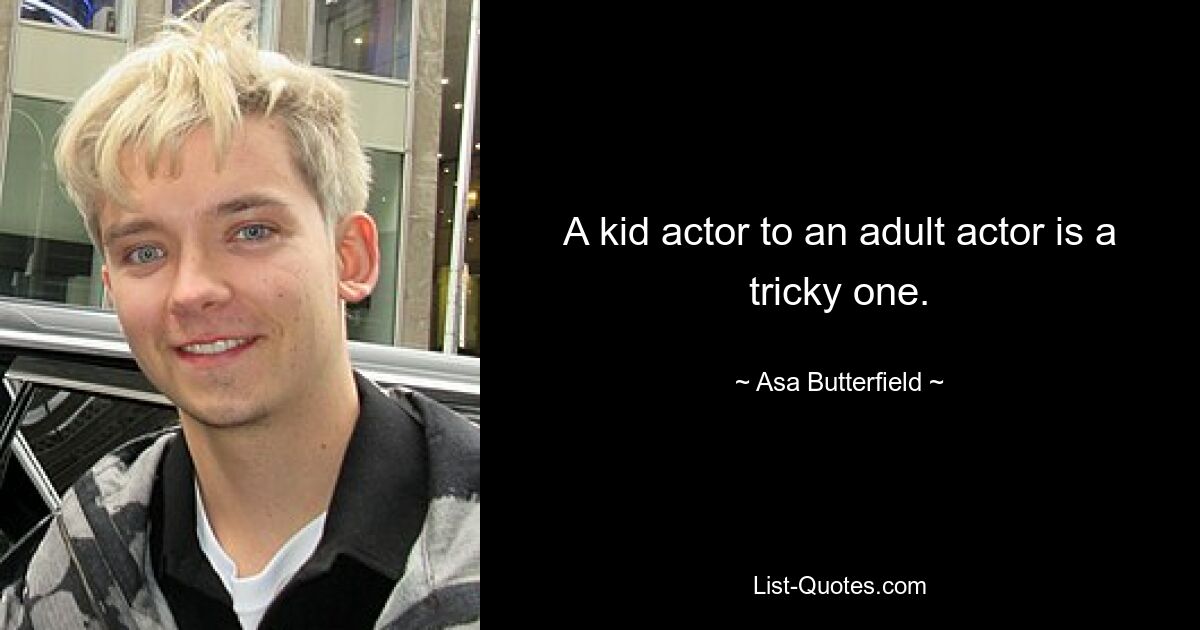 A kid actor to an adult actor is a tricky one. — © Asa Butterfield