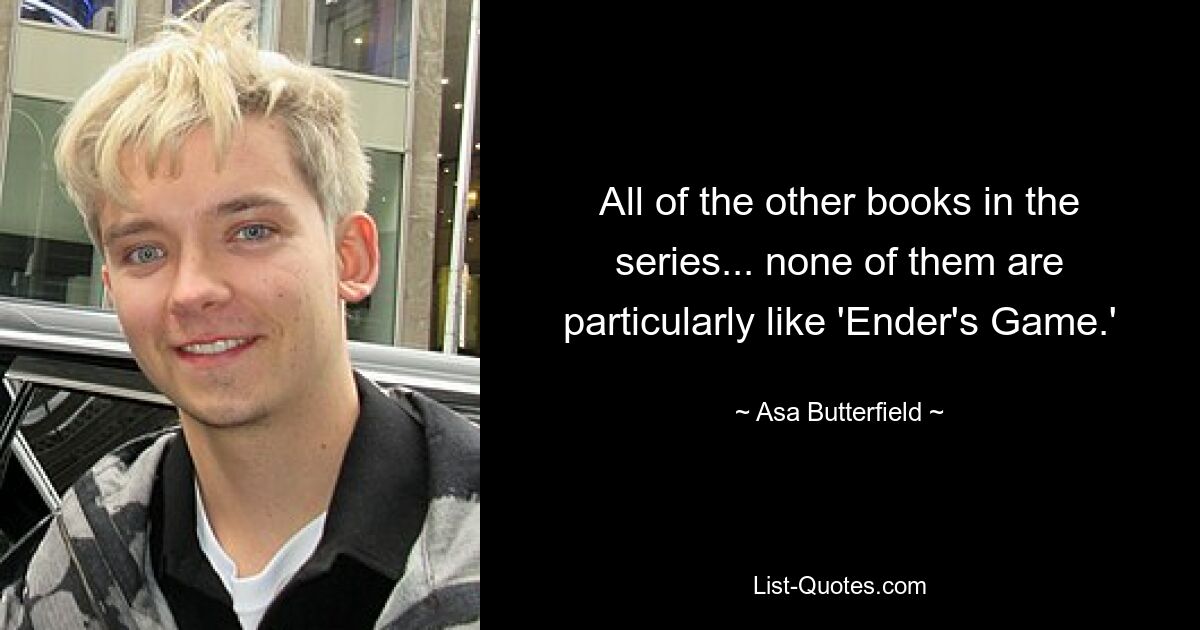 All of the other books in the series... none of them are particularly like 'Ender's Game.' — © Asa Butterfield