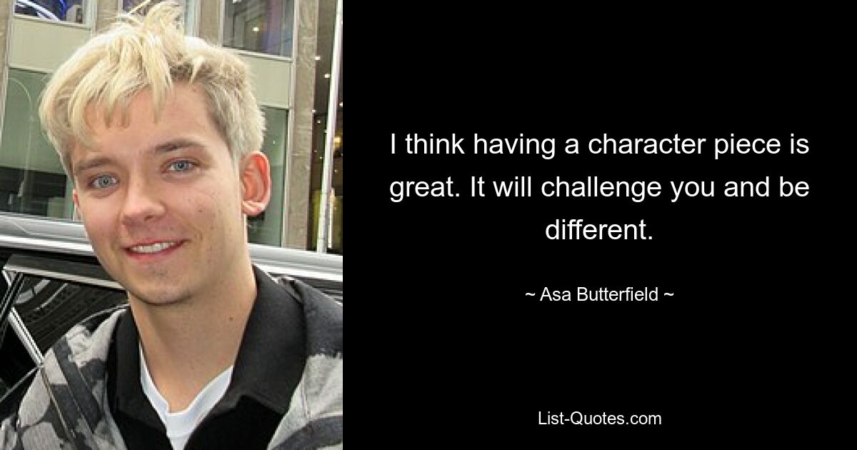 I think having a character piece is great. It will challenge you and be different. — © Asa Butterfield