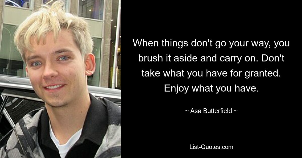 When things don't go your way, you brush it aside and carry on. Don't take what you have for granted. Enjoy what you have. — © Asa Butterfield