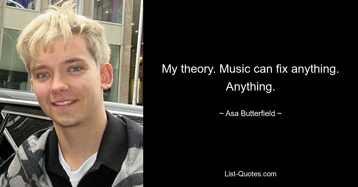 My theory. Music can fix anything. Anything. — © Asa Butterfield