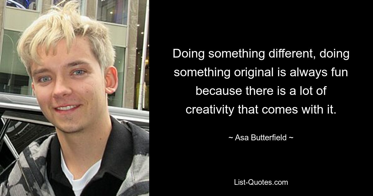 Doing something different, doing something original is always fun because there is a lot of creativity that comes with it. — © Asa Butterfield