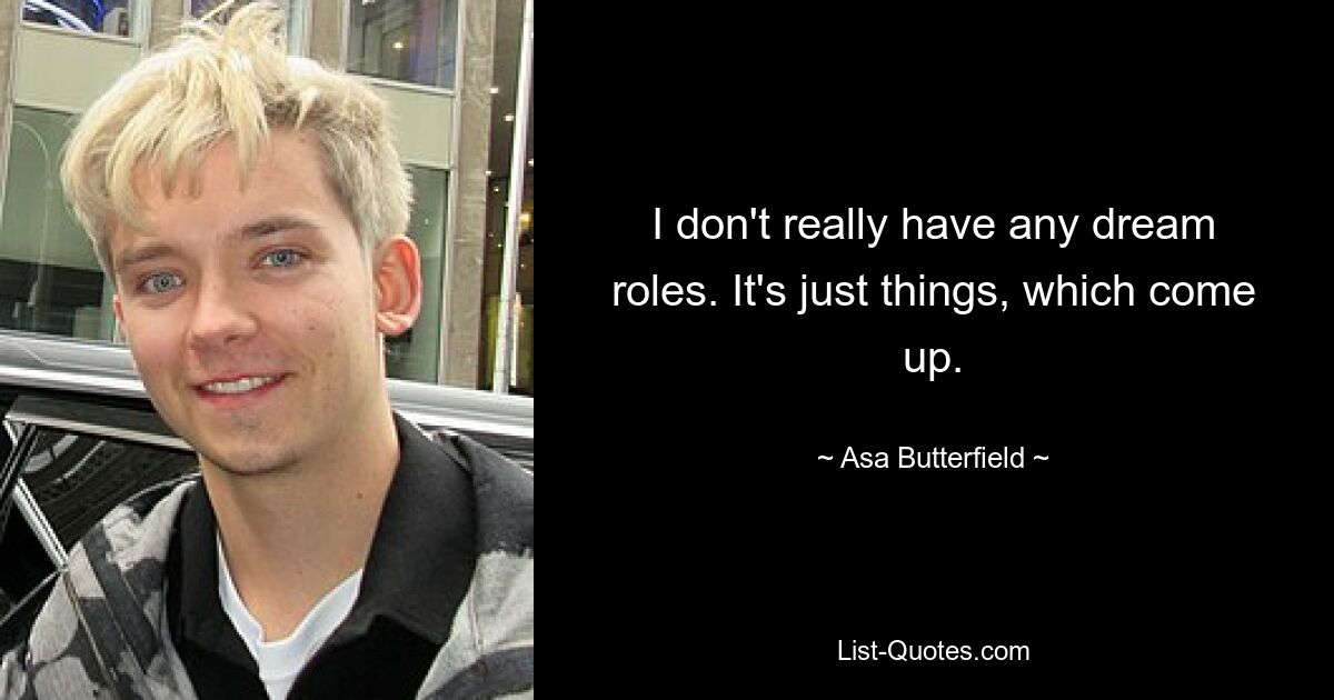 I don't really have any dream roles. It's just things, which come up. — © Asa Butterfield