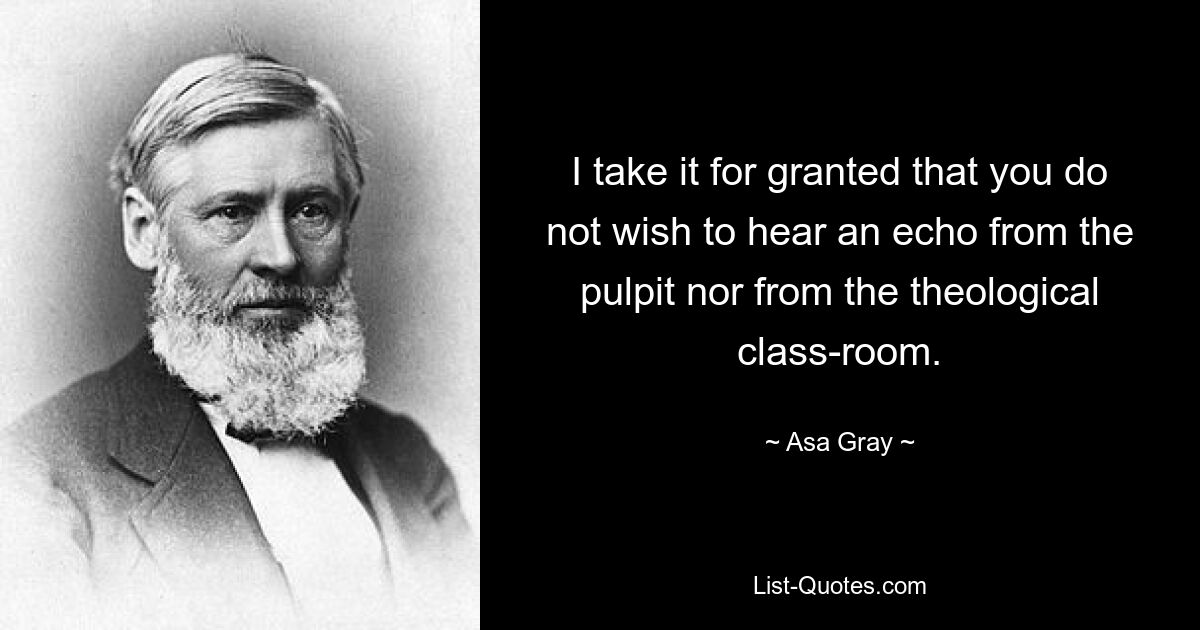 I take it for granted that you do not wish to hear an echo from the pulpit nor from the theological class-room. — © Asa Gray