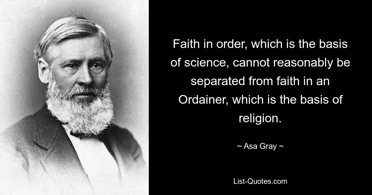 Faith in order, which is the basis of science, cannot reasonably be separated from faith in an Ordainer, which is the basis of religion. — © Asa Gray