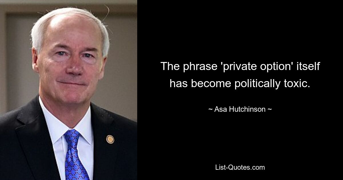 The phrase 'private option' itself has become politically toxic. — © Asa Hutchinson