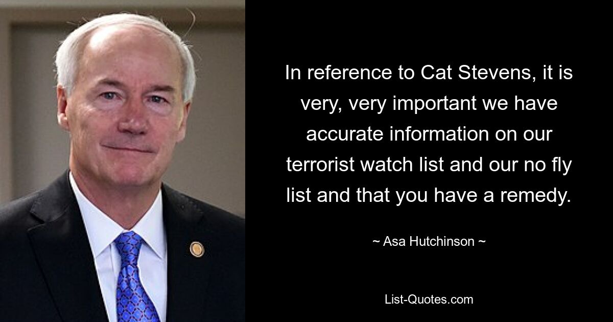 In reference to Cat Stevens, it is very, very important we have accurate information on our terrorist watch list and our no fly list and that you have a remedy. — © Asa Hutchinson