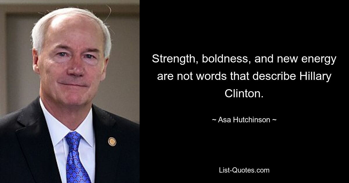 Strength, boldness, and new energy are not words that describe Hillary Clinton. — © Asa Hutchinson