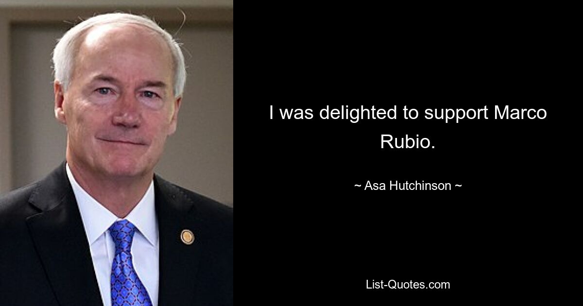 I was delighted to support Marco Rubio. — © Asa Hutchinson