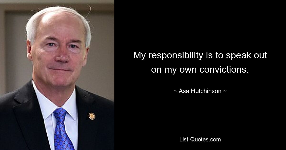 My responsibility is to speak out on my own convictions. — © Asa Hutchinson