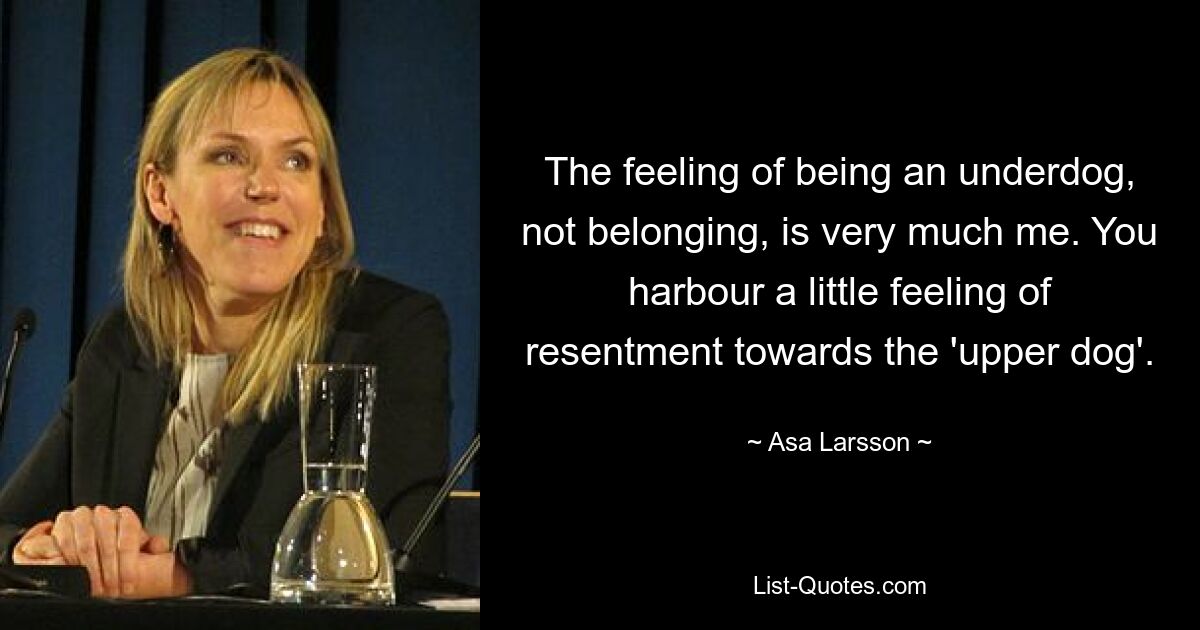 The feeling of being an underdog, not belonging, is very much me. You harbour a little feeling of resentment towards the 'upper dog'. — © Asa Larsson