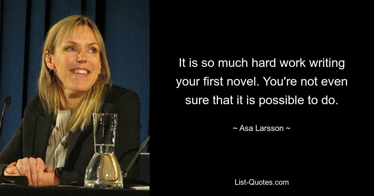 It is so much hard work writing your first novel. You're not even sure that it is possible to do. — © Asa Larsson