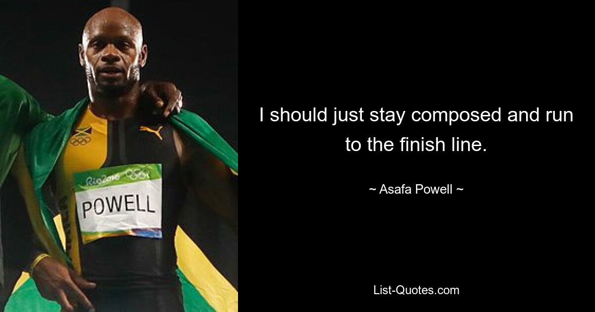 I should just stay composed and run to the finish line. — © Asafa Powell