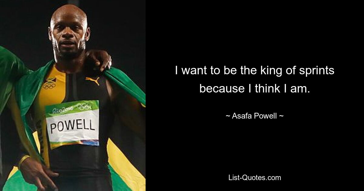 I want to be the king of sprints because I think I am. — © Asafa Powell