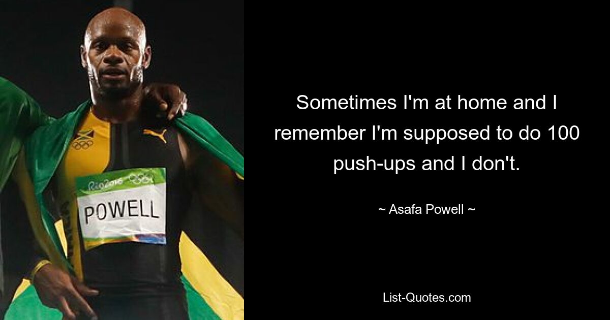 Sometimes I'm at home and I remember I'm supposed to do 100 push-ups and I don't. — © Asafa Powell