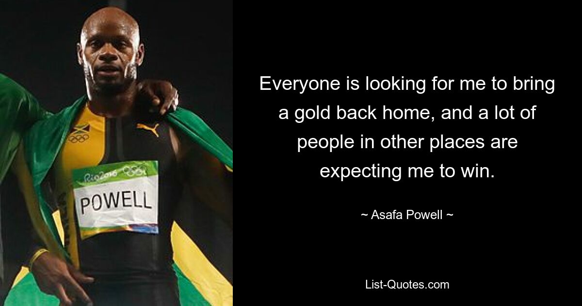 Everyone is looking for me to bring a gold back home, and a lot of people in other places are expecting me to win. — © Asafa Powell