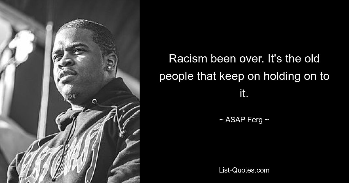 Racism been over. It's the old people that keep on holding on to it. — © ASAP Ferg