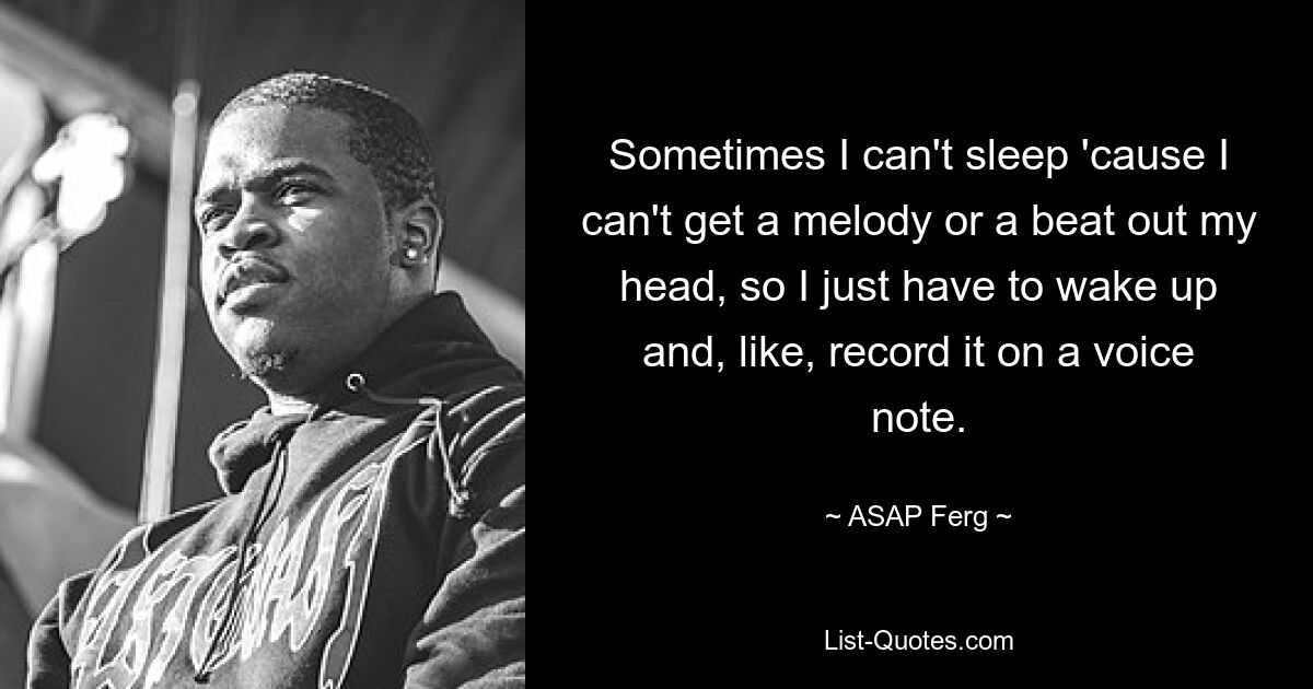 Sometimes I can't sleep 'cause I can't get a melody or a beat out my head, so I just have to wake up and, like, record it on a voice note. — © ASAP Ferg