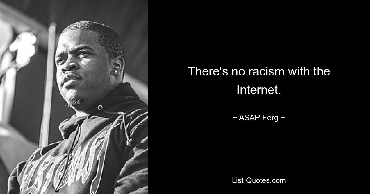 There's no racism with the Internet. — © ASAP Ferg