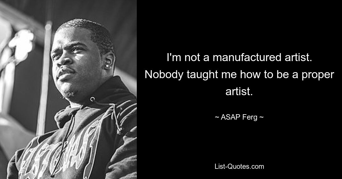 I'm not a manufactured artist. Nobody taught me how to be a proper artist. — © ASAP Ferg