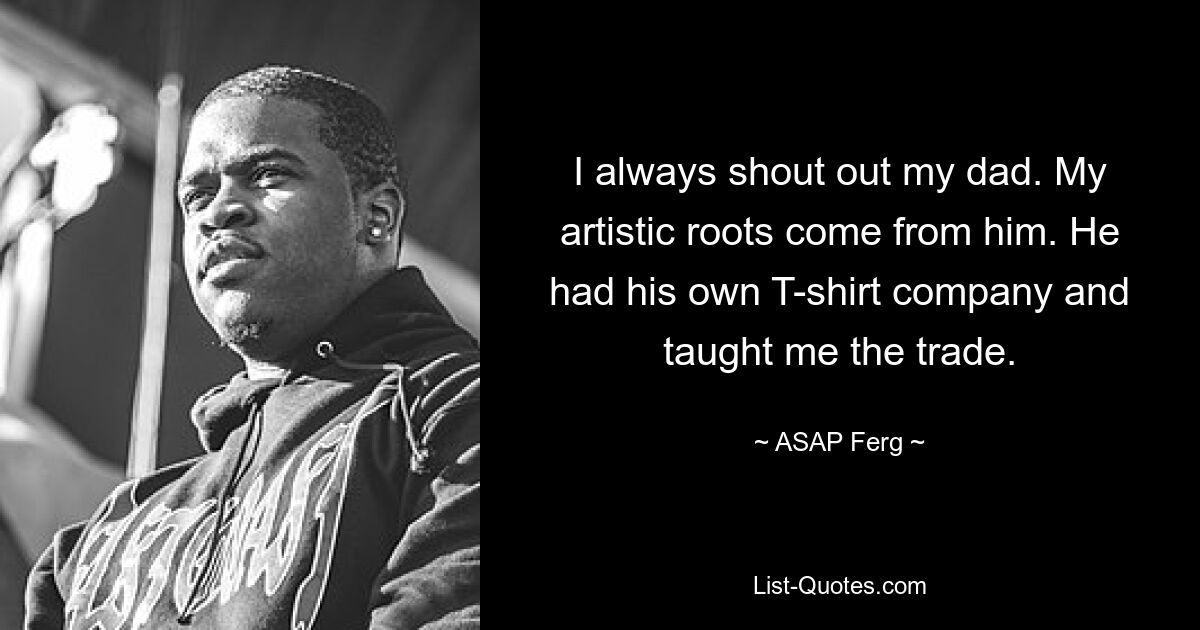 I always shout out my dad. My artistic roots come from him. He had his own T-shirt company and taught me the trade. — © ASAP Ferg