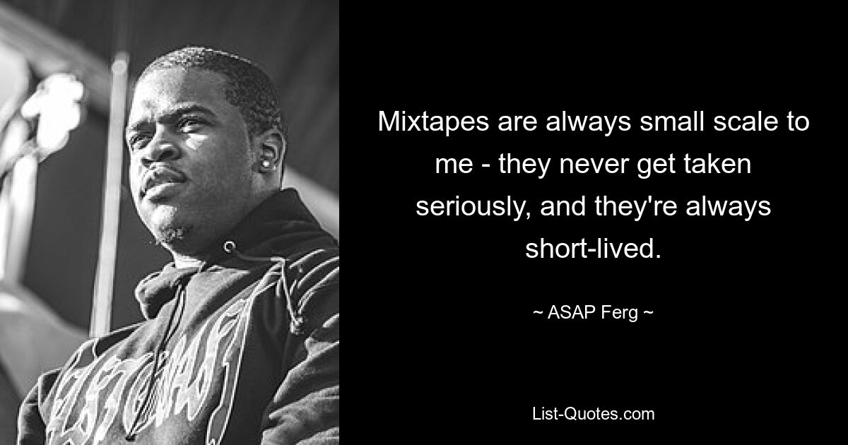 Mixtapes are always small scale to me - they never get taken seriously, and they're always short-lived. — © ASAP Ferg