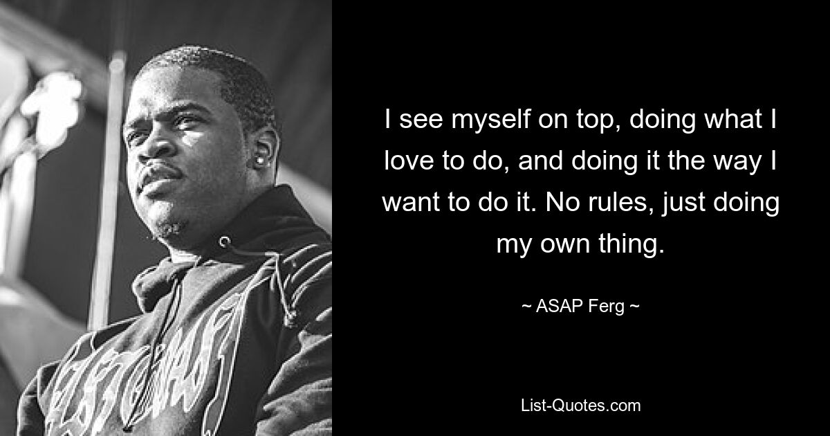 I see myself on top, doing what I love to do, and doing it the way I want to do it. No rules, just doing my own thing. — © ASAP Ferg