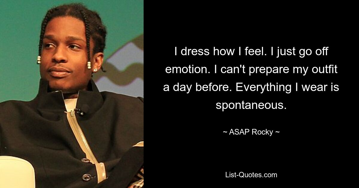 I dress how I feel. I just go off emotion. I can't prepare my outfit a day before. Everything I wear is spontaneous. — © ASAP Rocky