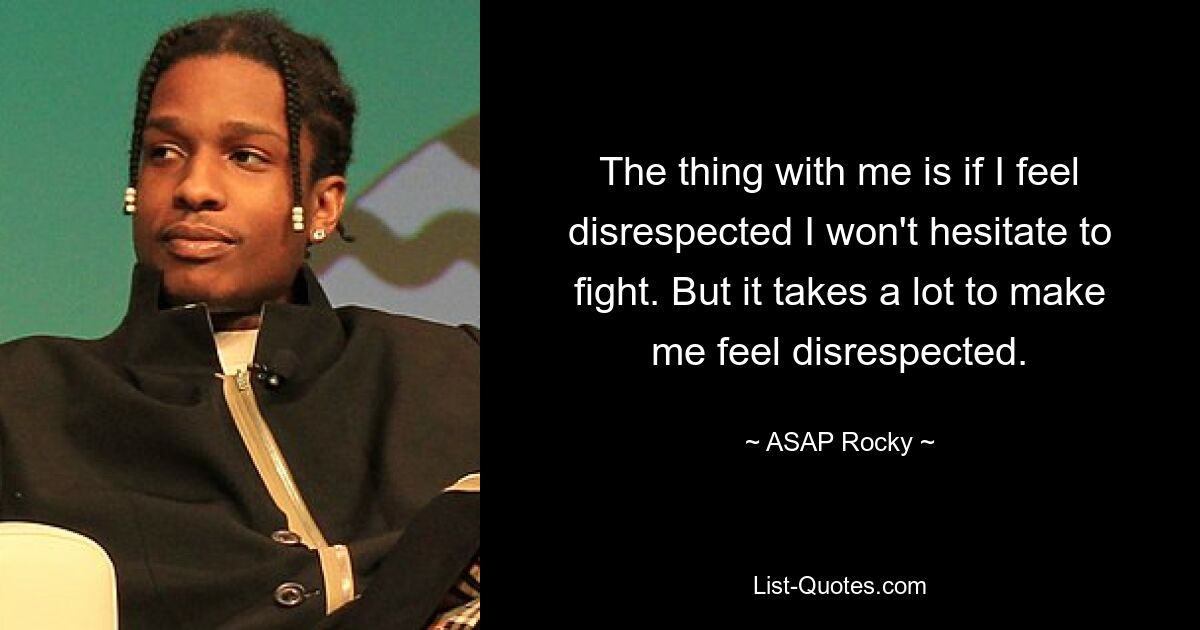 The thing with me is if I feel disrespected I won't hesitate to fight. But it takes a lot to make me feel disrespected. — © ASAP Rocky