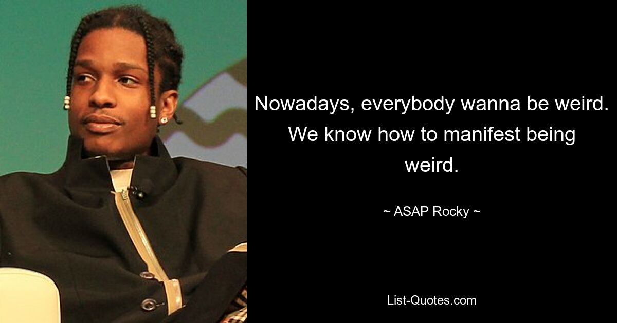 Nowadays, everybody wanna be weird. We know how to manifest being weird. — © ASAP Rocky