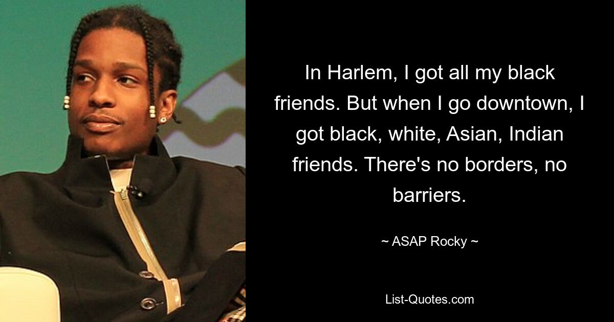 In Harlem, I got all my black friends. But when I go downtown, I got black, white, Asian, Indian friends. There's no borders, no barriers. — © ASAP Rocky