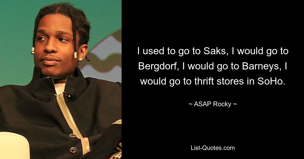 I used to go to Saks, I would go to Bergdorf, I would go to Barneys, I would go to thrift stores in SoHo. — © ASAP Rocky