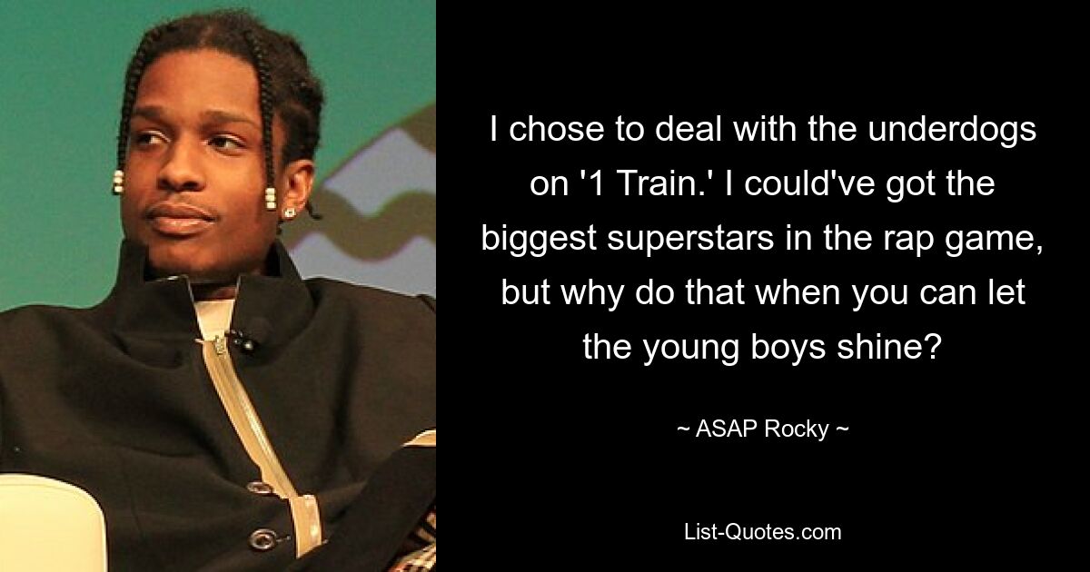 I chose to deal with the underdogs on '1 Train.' I could've got the biggest superstars in the rap game, but why do that when you can let the young boys shine? — © ASAP Rocky