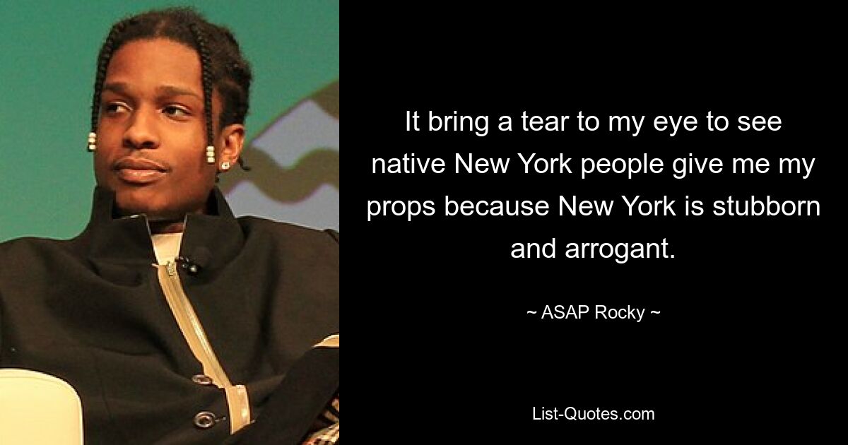 It bring a tear to my eye to see native New York people give me my props because New York is stubborn and arrogant. — © ASAP Rocky