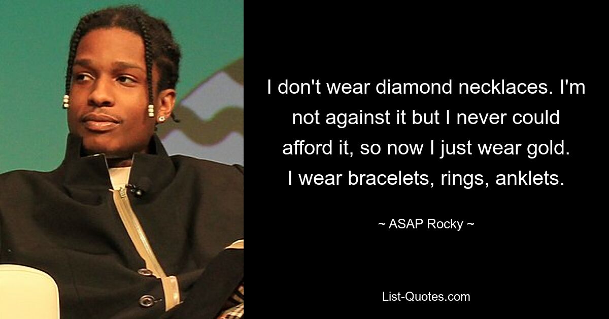 I don't wear diamond necklaces. I'm not against it but I never could afford it, so now I just wear gold. I wear bracelets, rings, anklets. — © ASAP Rocky