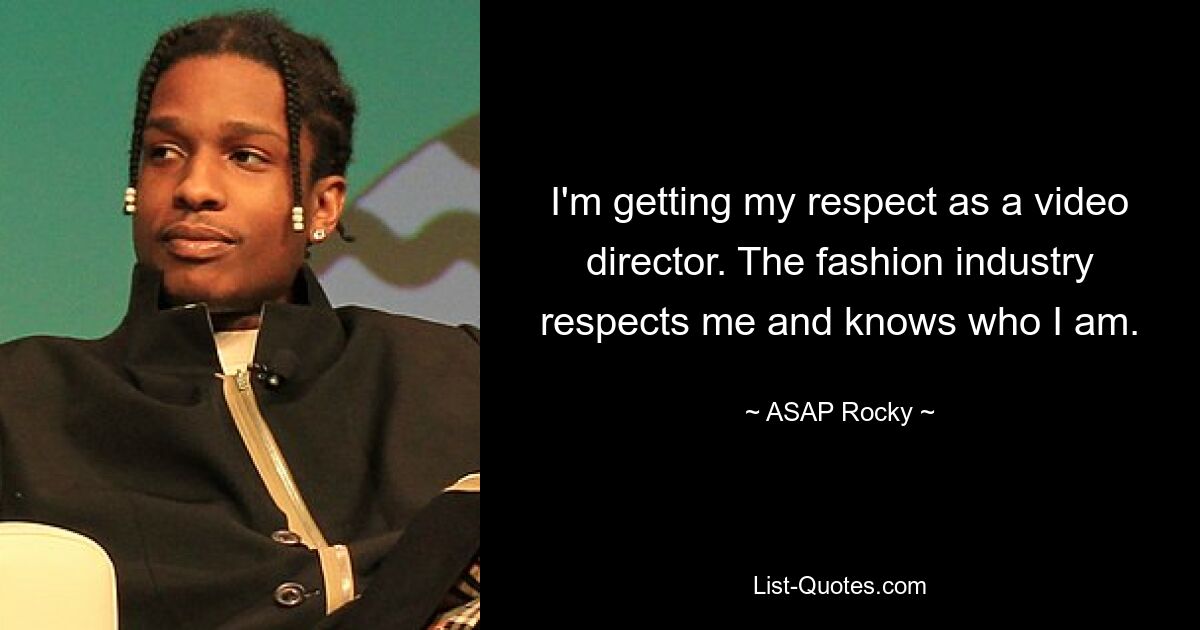 I'm getting my respect as a video director. The fashion industry respects me and knows who I am. — © ASAP Rocky