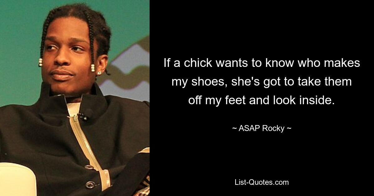 If a chick wants to know who makes my shoes, she's got to take them off my feet and look inside. — © ASAP Rocky